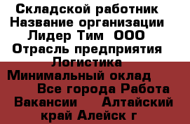 Складской работник › Название организации ­ Лидер Тим, ООО › Отрасль предприятия ­ Логистика › Минимальный оклад ­ 15 000 - Все города Работа » Вакансии   . Алтайский край,Алейск г.